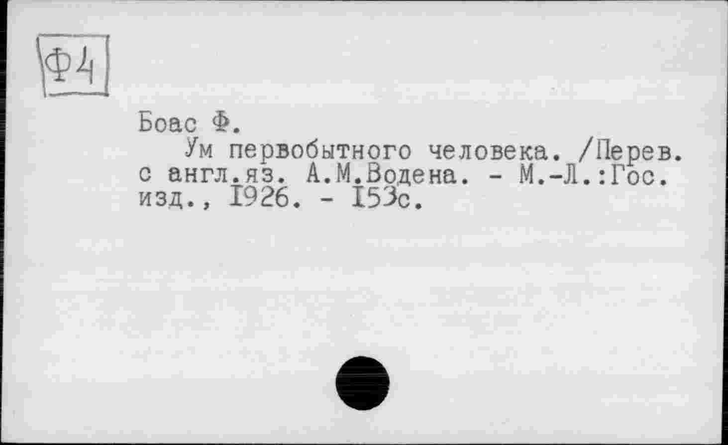 ﻿Боас Ф.
Ум первобытного человека. /Перев. с англ.яз. А.М.Водена. - М.-Л.:Гос. изд., 1926. - 153с.